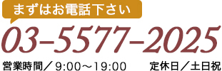 まずはお問い合わせ下さいTEL：03-5577-2025【営業時間／9：00～19：00　定休日／土日祝】